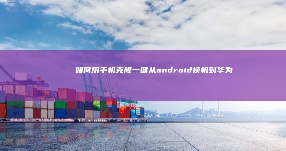 如何用手机克隆一键从android换机到华为-如何用手机克隆一键从android换机到华为-安卓手机一键新机